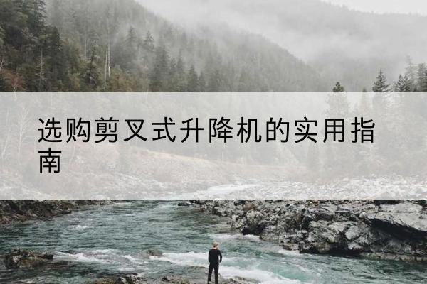 防城港剪叉式升降机怎么选-选购剪叉式升降机的实用指南