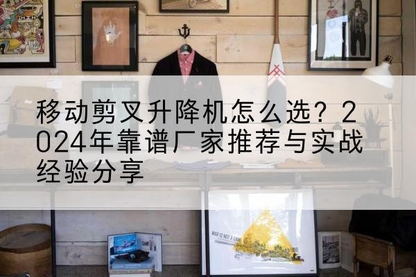 防城港升降平台厂家推荐-移动剪叉升降机怎么选?2024年靠谱厂家推荐与实战经验分享