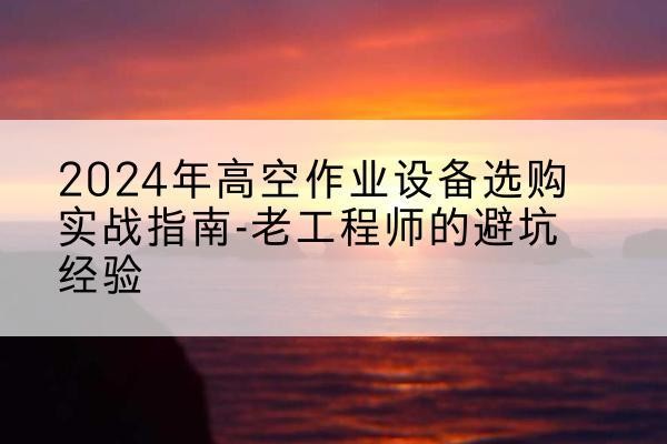 防城港高空作业升降机厂家推荐-2024年高空作业设备选购实战指南-老工程师的避坑经验