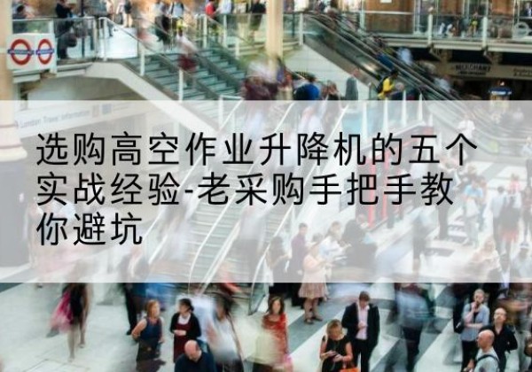 防城港高空作业升降机厂家-选购高空作业升降机的五个实战经验-老采购手把手教你避坑