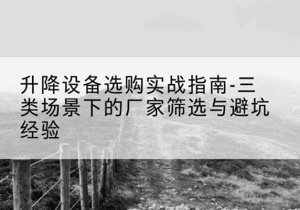 防城港移动式升降机厂家推荐-升降设备选购实战指南-三类场景下的厂家筛选与避坑经验
