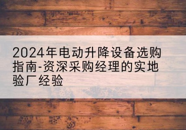 防城港电动剪叉升降平台厂家-2024年电动升降设备选购指南-资深采购经理的实地验厂经验