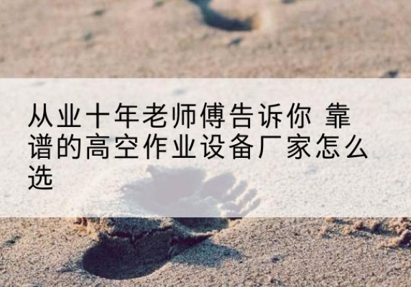 防城港高空作业升降机厂家推荐-从业十年老师傅告诉你 靠谱的高空作业设备厂家怎么选
