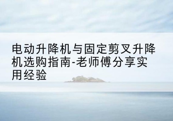 防城港电动升降机怎么选-电动升降机与固定剪叉升降机选购指南-老师傅分享实用经验