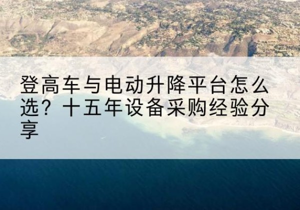 防城港登高车厂家厂家-登高车与电动升降平台怎么选？十五年设备采购经验分享