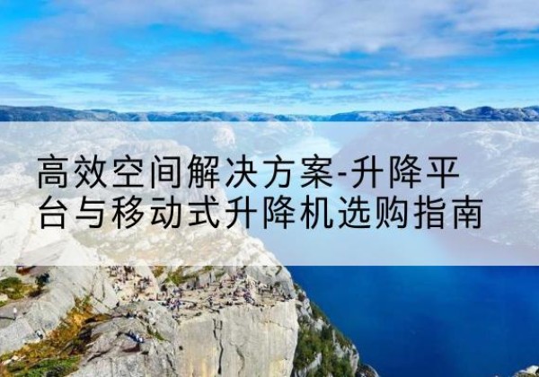 防城港升降平台厂家-*空间解决方案-升降平台与移动式升降机选购指南