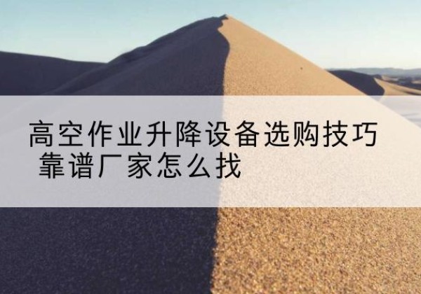防城港电动升降平台厂家推荐-高空作业升降设备选购技巧 靠谱厂家怎么找