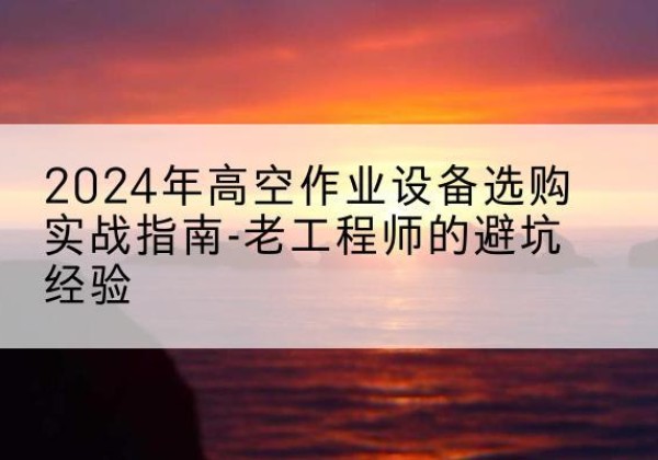防城港高空作业升降机厂家推荐-2024年高空作业设备选购实战指南-老工程师的避坑经验